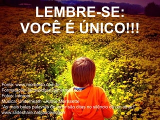 Fonte: www.momento.com.br Formatação: jairowildgen2@hotmail.com Fotos: Internet Música: Underneath - Alanis Morissette “ As mais belas palavras de amor são ditas no silêncio de um olhar!” www.slideshare.net/jairowildgen LEMBRE-SE: VOCÊ É ÚNICO!!! 