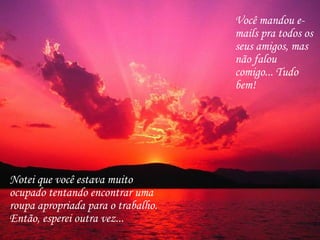 Você mandou e-mails pra todos os seus amigos, mas não falou comigo... Tudo bem!  Notei que você estava muito ocupado tentando encontrar uma roupa apropriada para o trabalho. Então, esperei outra vez...   