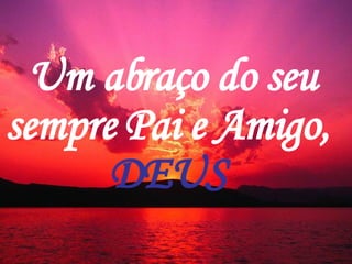 Um abraço do seu sempre Pai e Amigo,  DEUS  