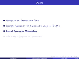 Outline
1 Aggregation with Representative States
2 Example: Aggregation with Representative States for POMDPs
3 General Aggregation Methodology
4 Case study: Aggregation for Cybersecurity
Kim Hammar Approximation by Aggregation 2 April, 2025 22 / 39
 