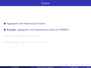 Outline
1 Aggregation with Representative States
2 Example: Aggregation with Representative States for POMDPs
3 General Aggregation Methodology
4 Case study: Aggregation for Cybersecurity
Kim Hammar Approximation by Aggregation 2 April, 2025 3 / 39
 