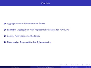 Outline
1 Aggregation with Representative States
2 Example: Aggregation with Representative States for POMDPs
3 General Aggregation Methodology
4 Case study: Aggregation for Cybersecurity
Kim Hammar Approximation by Aggregation 2 April, 2025 26 / 39
 