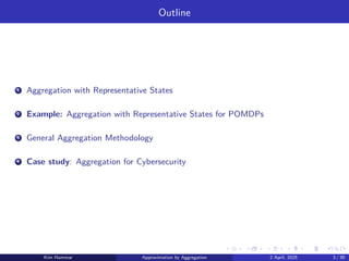 Outline
1 Aggregation with Representative States
2 Example: Aggregation with Representative States for POMDPs
3 General Aggregation Methodology
4 Case study: Aggregation for Cybersecurity
Kim Hammar Approximation by Aggregation 2 April, 2025 3 / 39
 