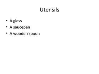 Utensils
• A glass
• A saucepan
• A wooden spoon

 