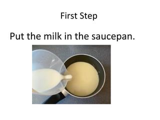First Step

Put the milk in the saucepan.

 