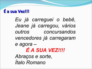 É a sua Vez!!!
      Eu já carreguei o bebê,
      Jeane já carregou, vários
      outros      concursandos
      vencedores já carregaram
      e agora –
            É A SUA VEZ!!!!
      Abraços e sorte,
      Ítalo Romano
 