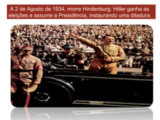 A 2 de Agosto de 1934, morre Hindenburg. Hitler ganha as eleições e assume a Presidência, instaurando uma ditadura. 