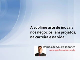 A sublime arte de inovar:
nos negócios, em projetos,
na carreira e na vida.
Ramos de Souza Janones
ramosdainformatica.com.br
 