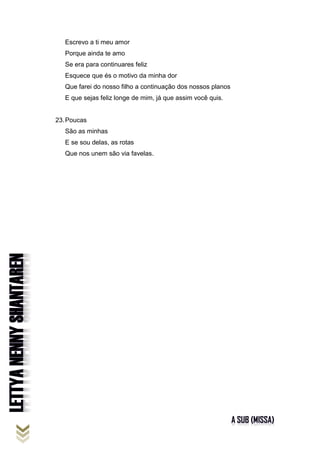 Escrevo a ti meu amor
Porque ainda te amo
Se era para continuares feliz
Esquece que és o motivo da minha dor
Que farei do nosso filho a continuação dos nossos planos
E que sejas feliz longe de mim, já que assim você quis.
23.Poucas
São as minhas
E se sou delas, as rotas
Que nos unem são via favelas.
 