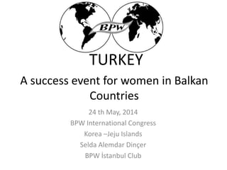 A success event for women in Balkan
Countries
24 th May, 2014
BPW International Congress
Korea –Jeju Islands
Selda Alemdar Dinçer
BPW İstanbul Club
TURKEY
 
