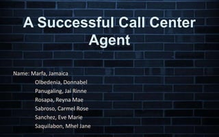 A Successful Call Center
Agent
Name: Marfa, Jamaica
Olbedenia, Donnabel
Panugaling, Jai Rinne
Rosapa, Reyna Mae
Sabroso, Carmel Rose
Sanchez, Eve Marie
Saquilabon, Mhel Jane
 