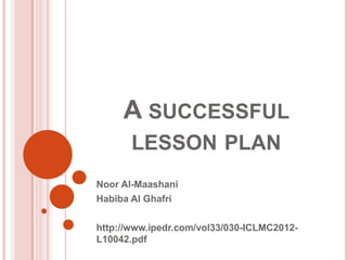 A SUCCESSFUL
LESSON PLAN
Noor Al-Maashani
Habiba Al Ghafri
http://www.ipedr.com/vol33/030-ICLMC2012-
L10042.pdf
 