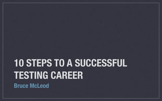 10 STEPS TO A SUCCESSFUL
TESTING CAREER
Bruce McLeod
 