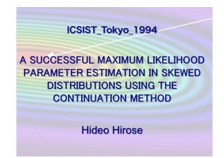 ICSIST_Tokyo_1994
Hideo Hirose	
A SUCCESSFUL MAXIMUM LIKELIHOOD
PARAMETER ESTIMATION IN SKEWED
DISTRIBUTIONS USING THE
CONTINUATION METHOD	
 