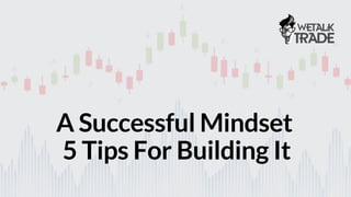 WETALKTRADE.COM
A Successful Mindset
5 Tips For Building It
 