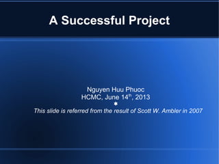 A Successful Project
Nguyen Huu Phuoc
HCMC, June 14th
, 2013
¬
This slide is referred from the result of Scott W. Ambler in 2007
 