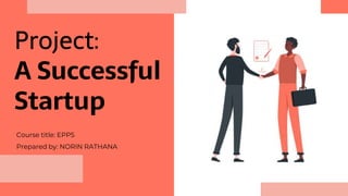 Project:
A Successful
Startup
Course title: EPP5
Prepared by: NORIN RATHANA
 
