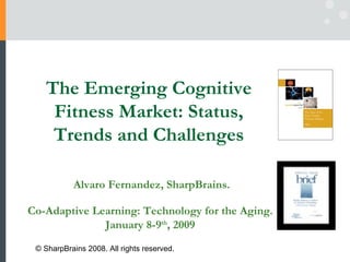 Co-Adaptive Learning: Technology for the Aging.  January 8-9 th , 2009  Alvaro Fernandez, SharpBrains. © SharpBrains 2008. All rights reserved.  The Emerging Cognitive Fitness Market: Status, Trends and Challenges 