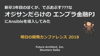 新卒3年目のぼくが、でぶおぷす???な
オジサンだらけの エンプラ金融PJ
にAnsibleを導入してみた
Future Architect, Inc.
Shuntaro Saiba
明日の開発カンファレンス 2018
 