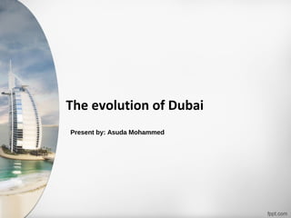 The evolution of Dubai
Present by: Asuda Mohammed
 