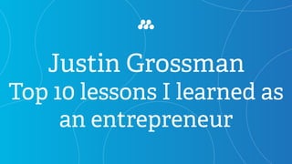 Justin Grossman
Top 10 lessons I learned as
an entrepreneur
 