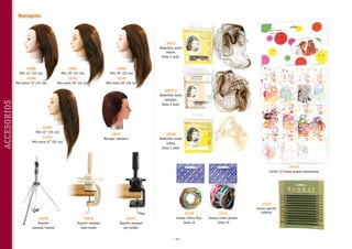 Maniquíes

30027
Redecillas moño
negras,
bolsa 2 unid.
33081
Pelo 18” (45 cm)

33082
Pelo 20” (50 cm)

33180
Pelo extra 14’’ (35 cm)

ACCESORIOS

33080
Pelo 14” (35 cm)

33181
Pelo extra 18’’ (45 cm)

33182
Pelo extra 20’’ (50 cm)
30027-C
Redecillas moño
castañas,
bolsa 2 unid.

33083
Pelo 22” (55 cm)

33079
Maniquí caballero

33183
Pelo extra 22’’ (55 cm)

30028
Redecillas moño
rubias,
bolsa 2 unid.

33123
Cartón 12 bolsas gomas extensiones

33078
Soporte
maniquí trípode

33076
Soporte maniquí
base-rueda

33075
Soporte maniquí
pro-holder

33120
Gomas coleta fina,
bolsa 10

~ 16 ~

33121
Gomas coleta gruesa,
bolsa 10

33122
Gomas gancho
coletero

 