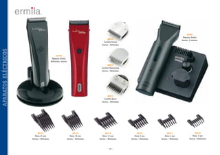 40195
Máquina Ermila
Genius, 2 baterías

APARATOS ELÉCTRICOS

88010
Cuchilla Ermila
Genius / Bellissima

40198
Máquina Ermila
Bellissima, batería
88012
Cuchilla Texturizing
Genius / Bellissima

88013
Cuchilla Razor
Genius / Bellissima

40115
Peine 25 mm
Genius / Bellissima

40114
Peine 18 mm
Genius / Bellissima

40113
Peine 12 mm
Genius / Bellissima

~ 82 ~

40112
Peine 9 mm
Genius / Bellissima

40111
Peine 6 mm
Genius / Bellissima

40110
Peine 3 mm
Genius / Bellissima

 