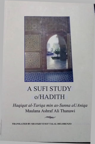 A SUFI STUDY
o/HADITH
Haqiqat al-Tariqa min as-Sunna aUAniqa
Maulana Ashraf Ali Thanawi
TRANSLATED BY SHAYKH YUSUF TALAL DELORENZO
 