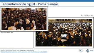 La transformación digital - Datos Curiosos
Conoce la historia detrás de estas fotos tomadas en la Plaza San Pedro
http://peru21.pe/reportuit/conoce-historia-detras-estas-fotos-tomadas-plaza-san-pedro-2122036
Plaza de San Pedro - 2005
Plaza de San Pedro - 2013
 