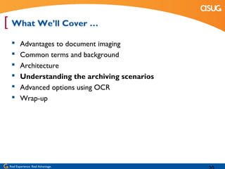 [ What We’ll Cover …
       Advantages to document imaging
       Common terms and background
       Architecture
       Understanding the archiving scenarios
       Advanced options using OCR
       Wrap-up




 Real Experience. Real Advantage.
 