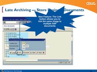 [ Late Archiving — Store Business Documents
                                    New Feature: The Link
                                      button allows you to
                                    link the same image to
                                          multiple SAP
                                           documents




 Real Experience. Real Advantage.
 