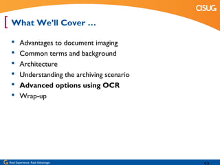 [ What We’ll Cover …
       Advantages to document imaging
       Common terms and background
       Architecture
       Understanding the archiving scenario
       Advanced options using OCR
       Wrap-up




 Real Experience. Real Advantage.
 