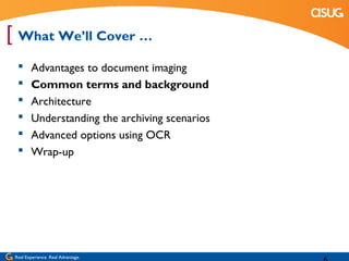 [ What We’ll Cover …
       Advantages to document imaging
       Common terms and background
       Architecture
       Understanding the archiving scenarios
       Advanced options using OCR
       Wrap-up




 Real Experience. Real Advantage.
 
