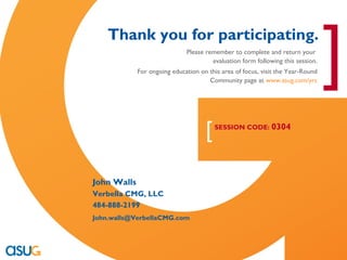 [
                                                                                                                        ]
                                        Thank you for participating.
                                                                     Please remember to complete and return your
                                                                              evaluation form following this session.
                                                    For ongoing education on this area of focus, visit the Year-Round
                                                                             Community page at www.asug.com/yrc




                                                                            [   SESSION CODE: 0304




                                       John Walls
                                       Verbella CMG, LLC
                                       484-888-2199
                                       John.walls@VerbellaCMG.com




    Real Experience. Real Advantage.
 