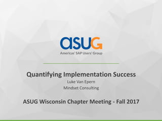 Quantifying Implementation Success
Luke Van Epern
Mindset Consulting
ASUG Wisconsin Chapter Meeting - Fall 2017
 
