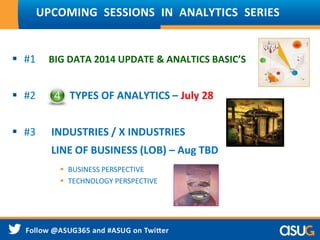  #1 BIG DATA 2014 UPDATE & ANALTICS BASIC’S
 #2 TYPES OF ANALYTICS – July 28
 #3 INDUSTRIES / X INDUSTRIES
LINE OF BUSINESS (LOB) – Aug TBD
 BUSINESS PERSPECTIVE
 TECHNOLOGY PERSPECTIVE
UPCOMING SESSIONS IN ANALYTICS SERIES
 