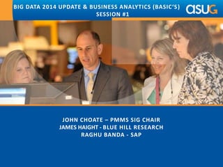 JOHN CHOATE – PMMS SIG CHAIR
JAMES HAIGHT - BLUE HILL RESEARCH
RAGHU BANDA - SAP
BIG DATA 2014 UPDATE & BUSINESS ANALYTICS (BASIC‘S)
SESSION #1
 