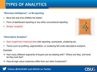 TYPES OF ANALYTICS
“Business Intelligence”, or BI reporting
 More the real time (HANA) the better!
 Form of dashboard re...
