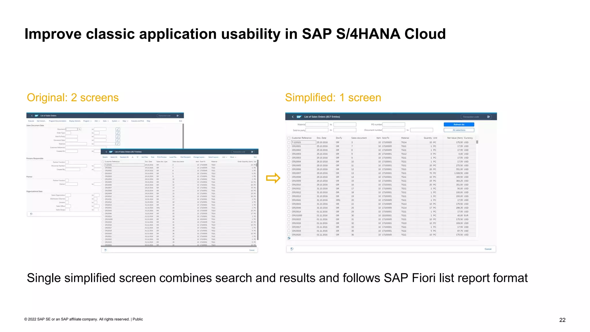 22
© 2022 SAP SE or an SAP affiliate company. All rights reserved. | Public
Improve classic application usability in SAP S/4HANA Cloud
Single simplified screen combines search and results and follows SAP Fiori list report format
Original: 2 screens Simplified: 1 screen
 