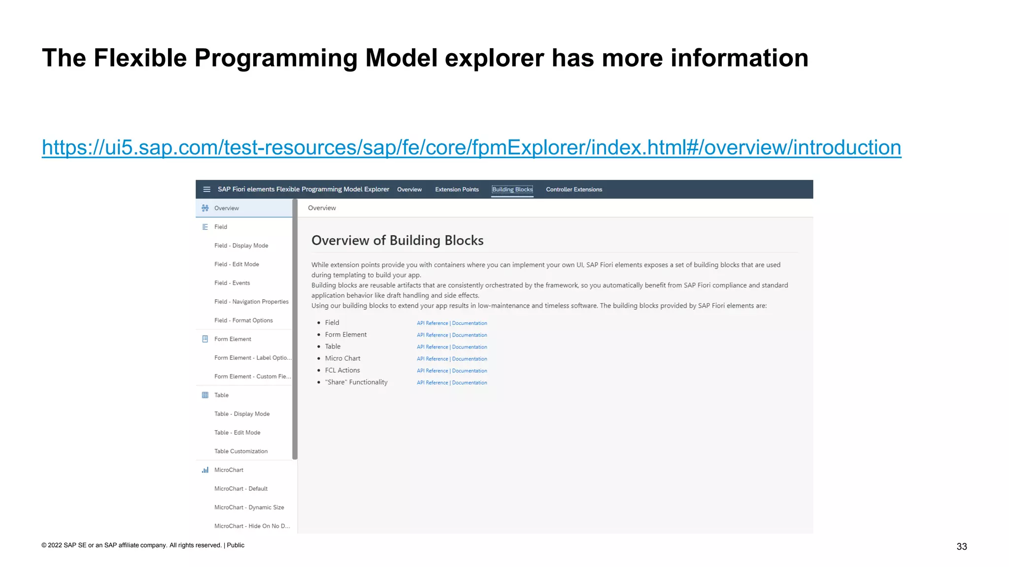 33
© 2022 SAP SE or an SAP affiliate company. All rights reserved. | Public
https://ui5.sap.com/test-resources/sap/fe/core/fpmExplorer/index.html#/overview/introduction
The Flexible Programming Model explorer has more information
 