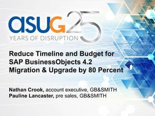 Reduce Timeline and Budget for
SAP BusinessObjects 4.2
Migration & Upgrade by 80 Percent
Nathan Crook, account executive, GB&SMITH
Pauline Lancaster, pre sales, GB&SMITH
 