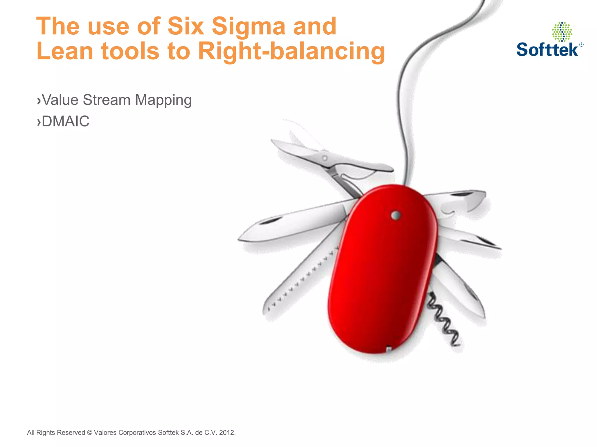 The use of Six Sigma and
  Lean tools to Right-balancing
  ›Value Stream Mapping
  ›DMAIC




All Rights Reserved © Valores Corporativos Softtek S.A. de C.V. 2012.
 