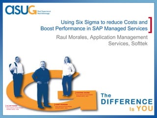 Using Six Sigma to reduce Costs and
                            Boost Performance in SAP Managed Services                    ]
                                   Raul Morales, Application Management
                                                         Services, Softtek




                                                             [ CHAVONE JACOBS
                                                              ASUG INSTALLATION MEMBER
                                                              MEMBER SINCE: 2003




                                 [ COREY PEARSON
[ ALLAN FISHER                    ASUG INSTALLATION MEMBER
 ASUG INSTALLATION MEMBER         MEMBER SINCE: 2008
 MEMBER SINCE: 2008
 