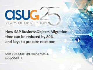 How SAP BusinessObjects Migration
time can be reduced by 80%
and keys to prepare next one
Sébastien GOIFFON, Bruno MASEK
GB&SMITH
 