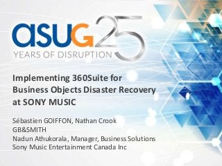 Implementing 360Suite for
Business Objects Disaster Recovery
at SONY MUSIC
Sébastien GOIFFON, Nathan Crook
GB&SMITH
Nadun Athukorala, Manager, Business Solutions
Sony Music Entertainment Canada Inc
 