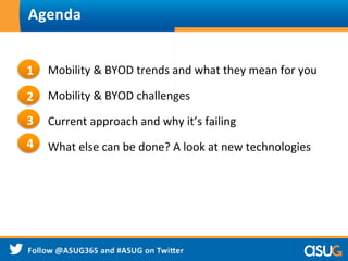  
	
  Mobility	
  &	
  BYOD	
  trends	
  and	
  what	
  they	
  mean	
  for	
  you	
  
	
  Mobility	
  &	
  BYOD	
  challenges	
  
	
  Current	
  approach	
  and	
  why	
  it’s	
  failing	
  
	
  What	
  else	
  can	
  be	
  done?	
  A	
  look	
  at	
  new	
  technologies	
  
	
  
	
  	
  
Agenda	
  
1
2
3
4
 