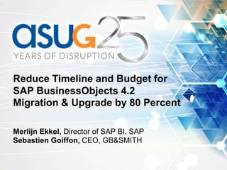 Reduce Timeline and Budget for
SAP BusinessObjects 4.2
Migration & Upgrade by 80 Percent
Merlijn Ekkel, Director of SAP BI, SAP
Sebastien Goiffon, CEO, GB&SMITH
 