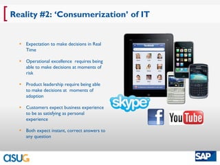 [ Reality #2: ‘Consumerization’ of IT
     Expectation to make decisions in Real
      Time

     Operational excellence requires being
      able to make decisions at moments of
      risk

     Product leadership require being able
      to make decisions at moments of
      adoption

     Customers expect business experience
      to be as satisfying as personal
      experience

     Both expect instant, correct answers to
      any question
 