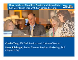How Lockheed Simplified Qnotes and streamlined 
SAP User Experience with SAP Screen Personas 
Charlie Yang, SSC SAP Service Lead, Lockheed Martin 
Peter Spielvogel, Senior Director Product Marketing, SAP 
Imagineering 
 
