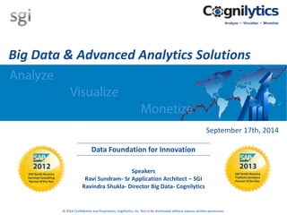 © 2014 Confidential and Proprietary, Cognilytics, Inc. Not to be distributed without express written permission.
September 17th, 2014
Big Data & Advanced Analytics Solutions
Data Foundation for Innovation
Speakers
Ravi Sundram- Sr Application Architect – SGI
Ravindra Shukla- Director Big Data- Cognilytics
 
